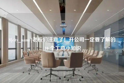 惠州老板们注意了！开公司一定要了解的 10 个工商小知识